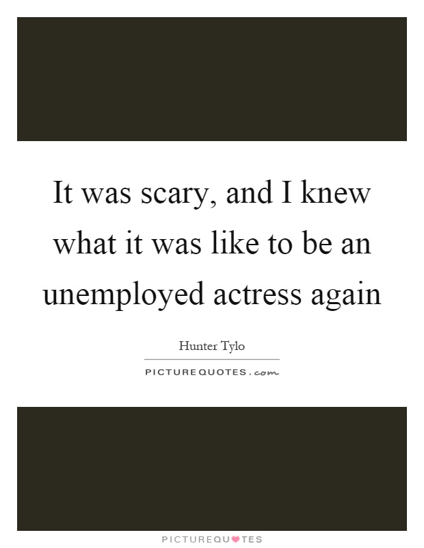 It was scary, and I knew what it was like to be an unemployed actress again Picture Quote #1