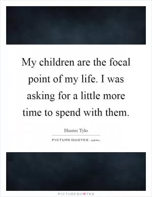My children are the focal point of my life. I was asking for a little more time to spend with them Picture Quote #1