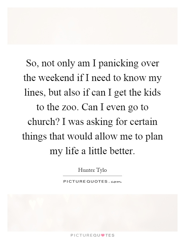 So, not only am I panicking over the weekend if I need to know my lines, but also if can I get the kids to the zoo. Can I even go to church? I was asking for certain things that would allow me to plan my life a little better Picture Quote #1