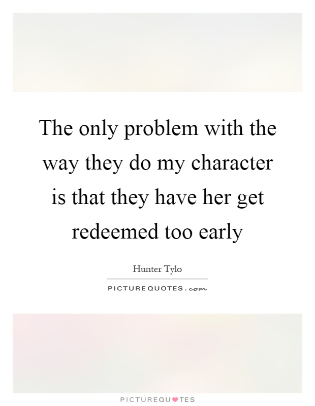 The only problem with the way they do my character is that they have her get redeemed too early Picture Quote #1