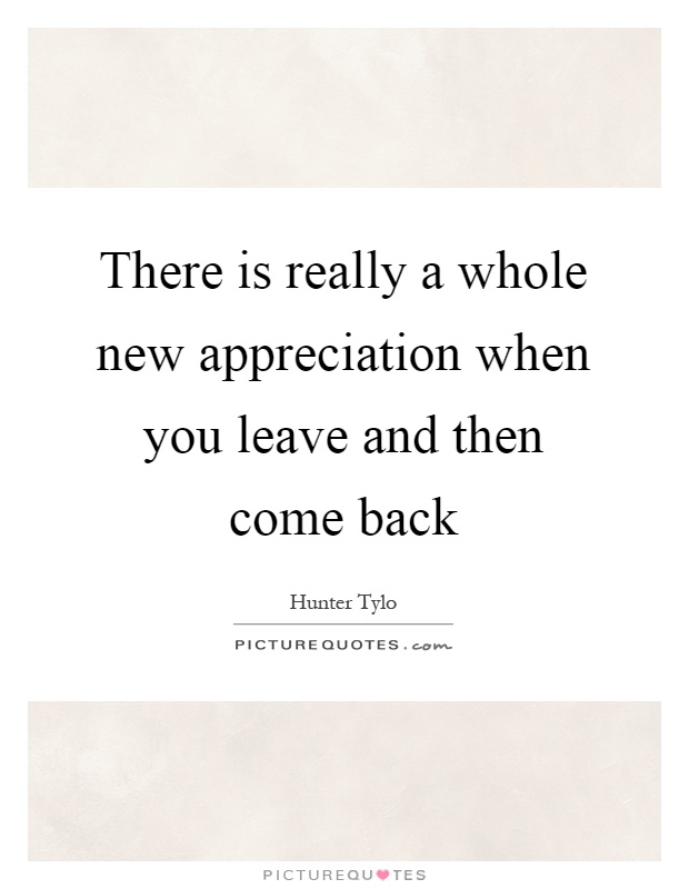 There is really a whole new appreciation when you leave and then come back Picture Quote #1