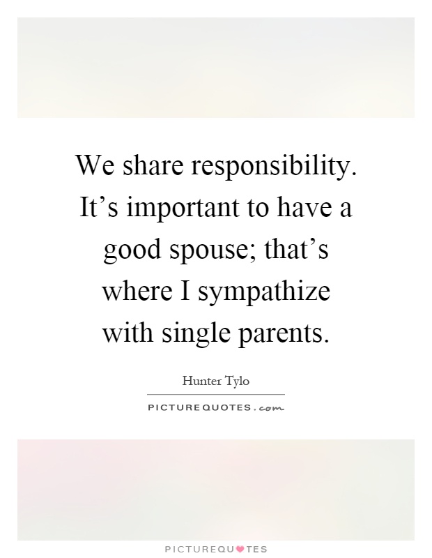 We share responsibility. It's important to have a good spouse; that's where I sympathize with single parents Picture Quote #1