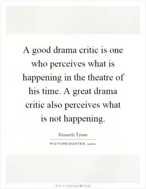 A good drama critic is one who perceives what is happening in the theatre of his time. A great drama critic also perceives what is not happening Picture Quote #1