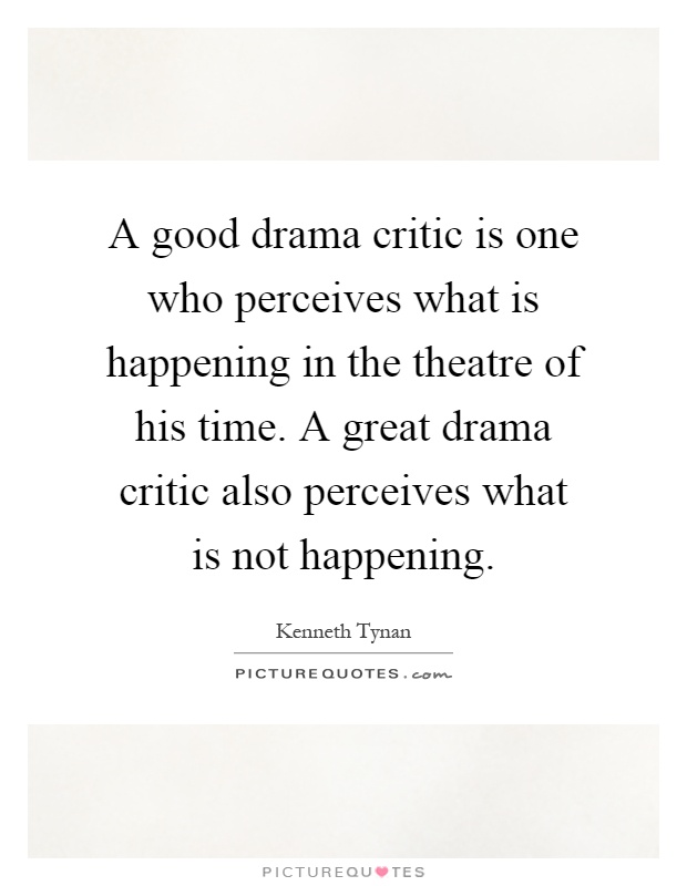 A good drama critic is one who perceives what is happening in the theatre of his time. A great drama critic also perceives what is not happening Picture Quote #1