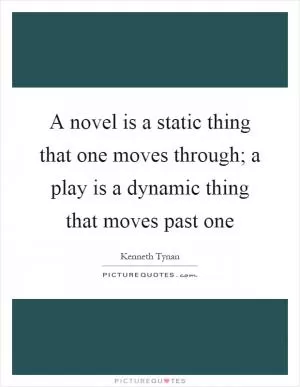 A novel is a static thing that one moves through; a play is a dynamic thing that moves past one Picture Quote #1