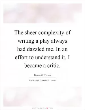 The sheer complexity of writing a play always had dazzled me. In an effort to understand it, I became a critic Picture Quote #1