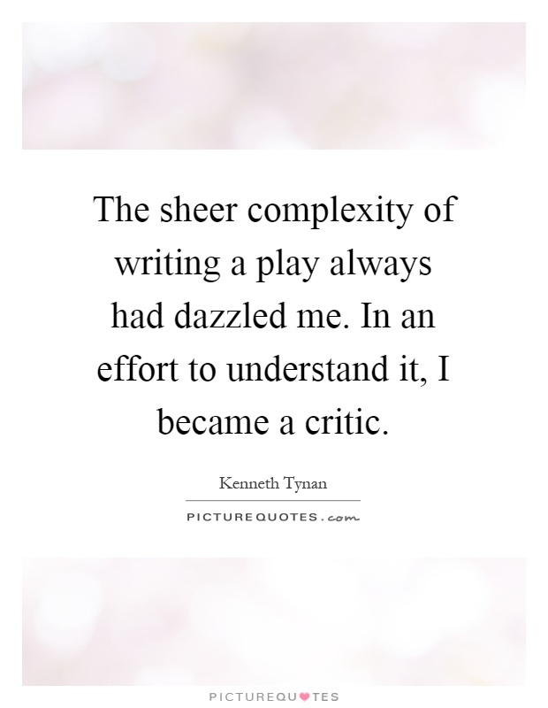 The sheer complexity of writing a play always had dazzled me. In an effort to understand it, I became a critic Picture Quote #1