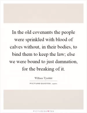In the old covenants the people were sprinkled with blood of calves without, in their bodies, to bind them to keep the law; else we were bound to just damnation, for the breaking of it Picture Quote #1