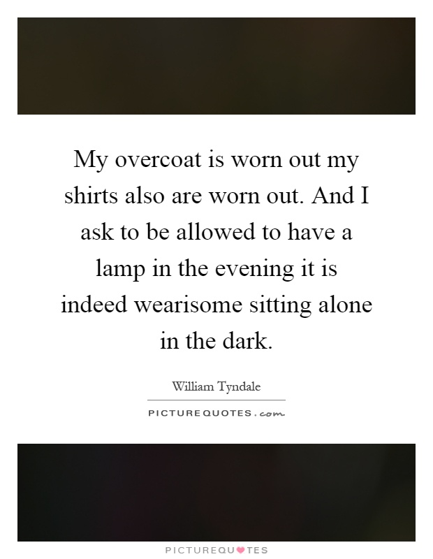 My overcoat is worn out my shirts also are worn out. And I ask to be allowed to have a lamp in the evening it is indeed wearisome sitting alone in the dark Picture Quote #1