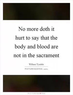 No more doth it hurt to say that the body and blood are not in the sacrament Picture Quote #1