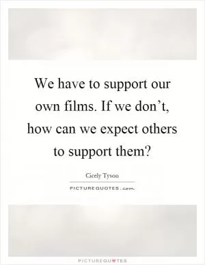 We have to support our own films. If we don’t, how can we expect others to support them? Picture Quote #1