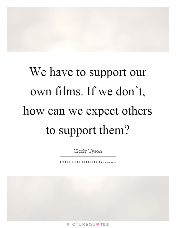 We have to support our own films. If we don't, how can we expect others to support them? Picture Quote #1