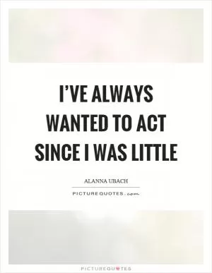 I’ve always wanted to act since I was little Picture Quote #1