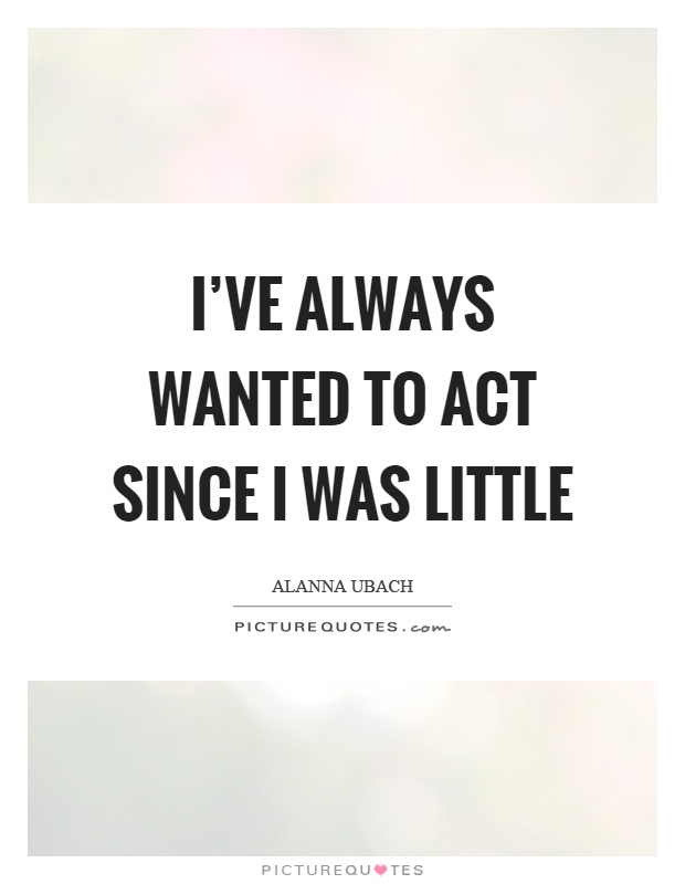 I've always wanted to act since I was little Picture Quote #1