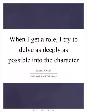 When I get a role, I try to delve as deeply as possible into the character Picture Quote #1