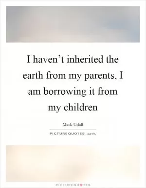I haven’t inherited the earth from my parents, I am borrowing it from my children Picture Quote #1
