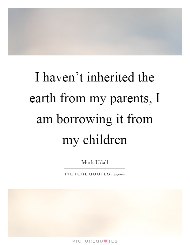 I haven't inherited the earth from my parents, I am borrowing it from my children Picture Quote #1