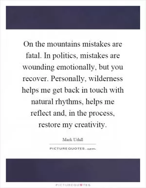 On the mountains mistakes are fatal. In politics, mistakes are wounding emotionally, but you recover. Personally, wilderness helps me get back in touch with natural rhythms, helps me reflect and, in the process, restore my creativity Picture Quote #1