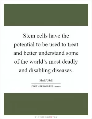 Stem cells have the potential to be used to treat and better understand some of the world’s most deadly and disabling diseases Picture Quote #1