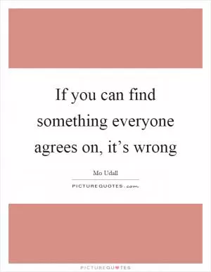If you can find something everyone agrees on, it’s wrong Picture Quote #1