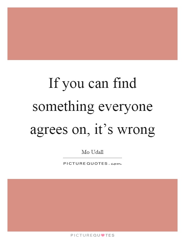 If you can find something everyone agrees on, it's wrong Picture Quote #1