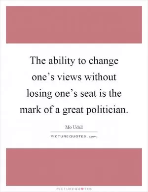 The ability to change one’s views without losing one’s seat is the mark of a great politician Picture Quote #1