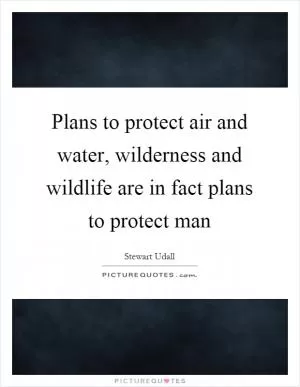 Plans to protect air and water, wilderness and wildlife are in fact plans to protect man Picture Quote #1