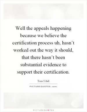 Well the appeals happening because we believe the certification process uh, hasn’t worked out the way it should, that there hasn’t been substantial evidence to support their certification Picture Quote #1