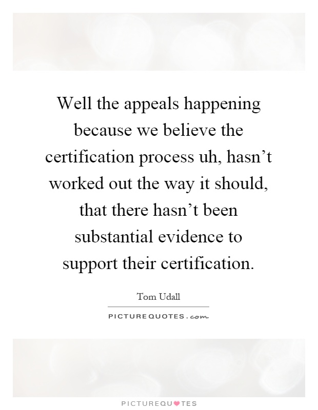 Well the appeals happening because we believe the certification process uh, hasn't worked out the way it should, that there hasn't been substantial evidence to support their certification Picture Quote #1