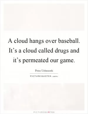 A cloud hangs over baseball. It’s a cloud called drugs and it’s permeated our game Picture Quote #1