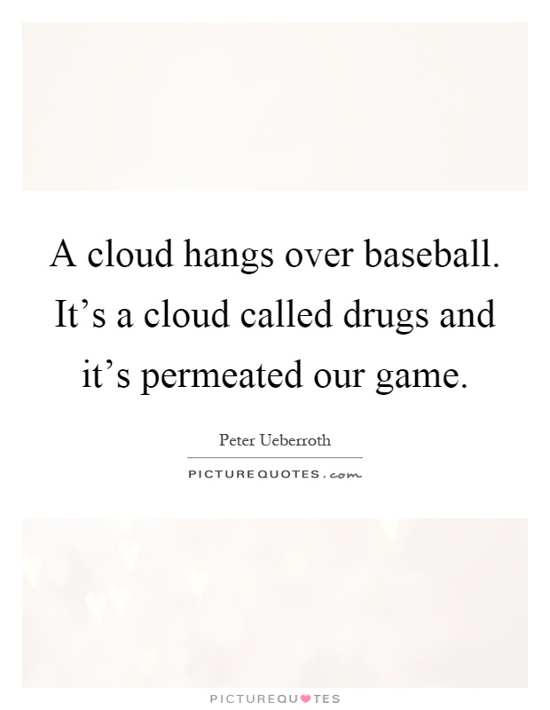 A cloud hangs over baseball. It's a cloud called drugs and it's permeated our game Picture Quote #1