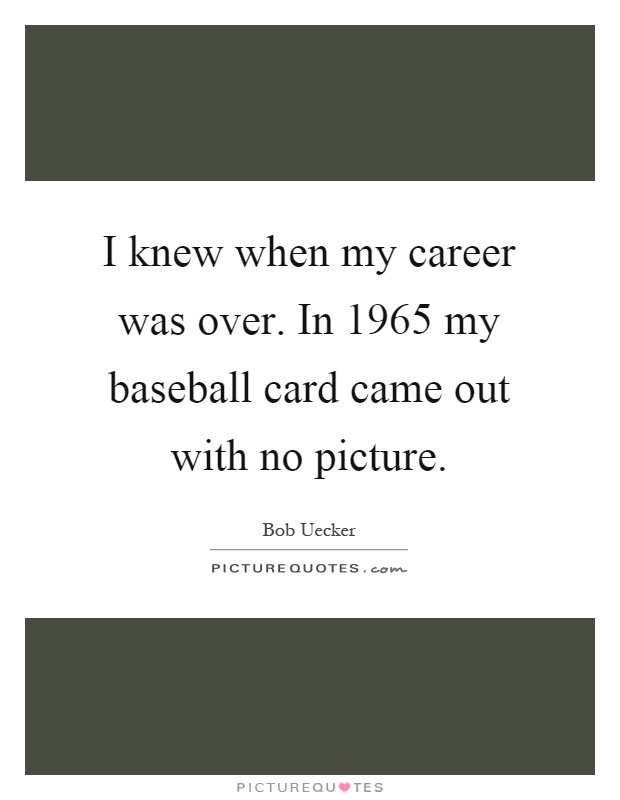 I knew when my career was over. In 1965 my baseball card came out with no picture Picture Quote #1