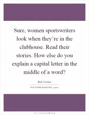 Sure, women sportswriters look when they’re in the clubhouse. Read their stories. How else do you explain a capital letter in the middle of a word? Picture Quote #1