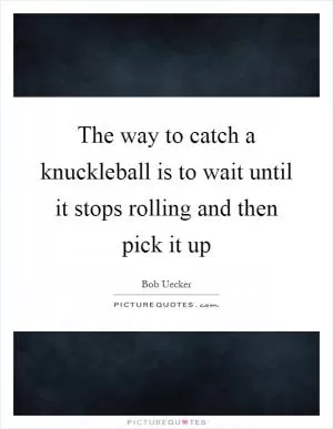 The way to catch a knuckleball is to wait until it stops rolling and then pick it up Picture Quote #1