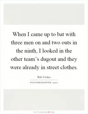 When I came up to bat with three men on and two outs in the ninth, I looked in the other team’s dugout and they were already in street clothes Picture Quote #1
