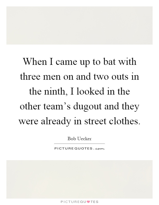 When I came up to bat with three men on and two outs in the ninth, I looked in the other team's dugout and they were already in street clothes Picture Quote #1