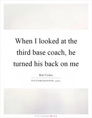 When I looked at the third base coach, he turned his back on me Picture Quote #1