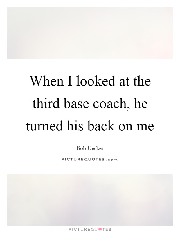 When I looked at the third base coach, he turned his back on me Picture Quote #1
