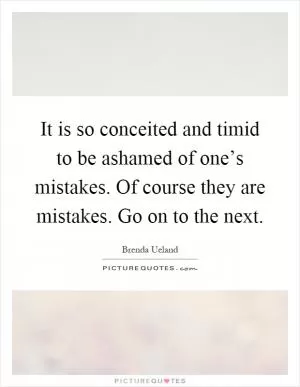 It is so conceited and timid to be ashamed of one’s mistakes. Of course they are mistakes. Go on to the next Picture Quote #1
