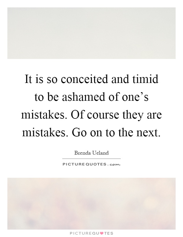 It is so conceited and timid to be ashamed of one's mistakes. Of course they are mistakes. Go on to the next Picture Quote #1