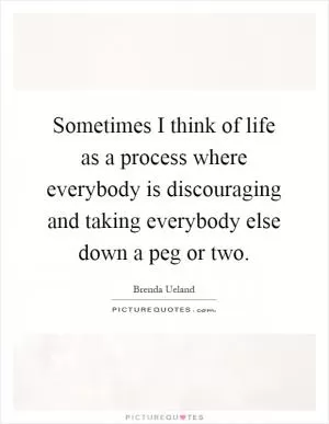 Sometimes I think of life as a process where everybody is discouraging and taking everybody else down a peg or two Picture Quote #1