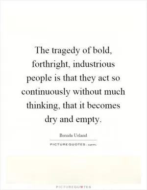 The tragedy of bold, forthright, industrious people is that they act so continuously without much thinking, that it becomes dry and empty Picture Quote #1
