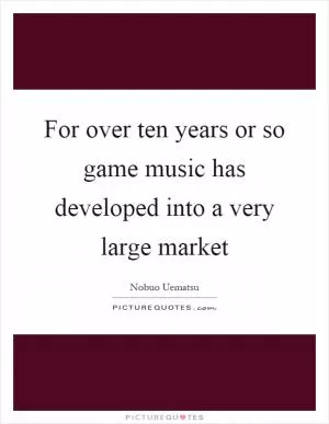 For over ten years or so game music has developed into a very large market Picture Quote #1