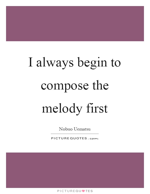 I always begin to compose the melody first Picture Quote #1