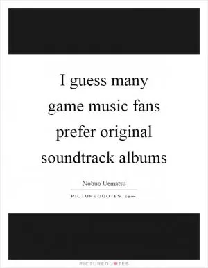 I guess many game music fans prefer original soundtrack albums Picture Quote #1