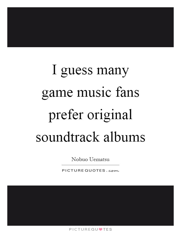 I guess many game music fans prefer original soundtrack albums Picture Quote #1