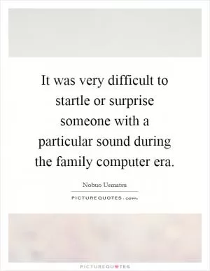 It was very difficult to startle or surprise someone with a particular sound during the family computer era Picture Quote #1
