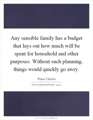 Any sensible family has a budget that lays out how much will be spent for household and other purposes. Without such planning, things would quickly go awry Picture Quote #1