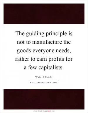 The guiding principle is not to manufacture the goods everyone needs, rather to earn profits for a few capitalists Picture Quote #1