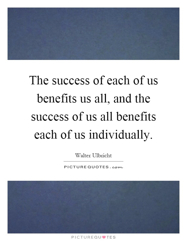 The success of each of us benefits us all, and the success of us all benefits each of us individually Picture Quote #1